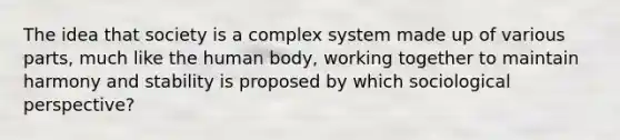 The idea that society is a complex system made up of various parts, much like the human body, working together to maintain harmony and stability is proposed by which sociological perspective?