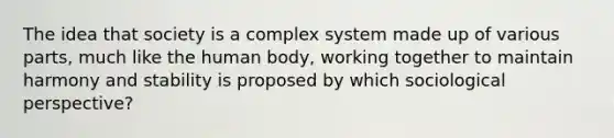 The idea that society is a complex system made up of various parts, much like the human body, working together to maintain harmony and stability is proposed by which sociological perspective?