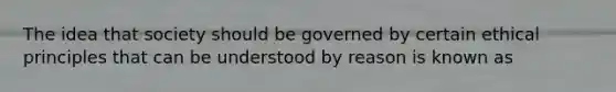 The idea that society should be governed by certain ethical principles that can be understood by reason is known as