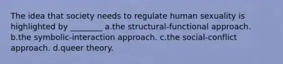 The idea that society needs to regulate human sexuality is highlighted by ________ a.the structural-functional approach. b.the symbolic-interaction approach. c.the social-conflict approach. d.queer theory.