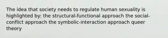 The idea that society needs to regulate human sexuality is highlighted by: the structural-functional approach the social-conflict approach the symbolic-interaction approach queer theory