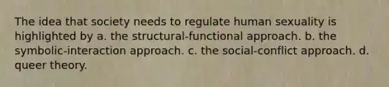 The idea that society needs to regulate human sexuality is highlighted by a. the structural-functional approach. b. the symbolic-interaction approach. c. the social-conflict approach. d. queer theory.