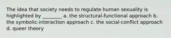 The idea that society needs to regulate human sexuality is highlighted by ________ a. the structural-functional approach b. the symbolic-interaction approach c. the social-conflict approach d. queer theory