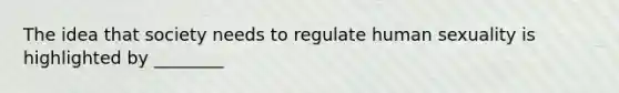 The idea that society needs to regulate human sexuality is highlighted by ________