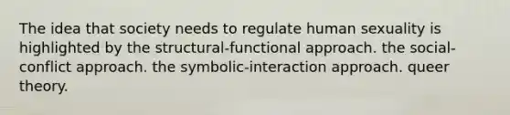 The idea that society needs to regulate human sexuality is highlighted by the structural-functional approach. the social-conflict approach. the symbolic-interaction approach. queer theory.