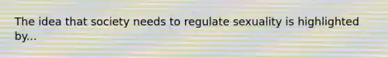 The idea that society needs to regulate sexuality is highlighted by...