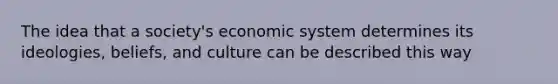 The idea that a society's economic system determines its ideologies, beliefs, and culture can be described this way