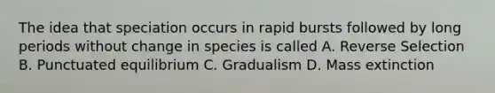 The idea that speciation occurs in rapid bursts followed by long periods without change in species is called A. Reverse Selection B. Punctuated equilibrium C. Gradualism D. Mass extinction