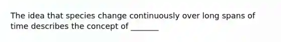 The idea that species change continuously over long spans of time describes the concept of _______