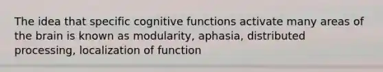 The idea that specific cognitive functions activate many areas of the brain is known as modularity, aphasia, distributed processing, localization of function