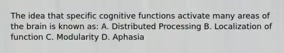 The idea that specific cognitive functions activate many areas of the brain is known as: A. Distributed Processing B. Localization of function C. Modularity D. Aphasia