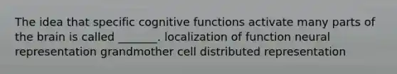 The idea that specific cognitive functions activate many parts of the brain is called _______. localization of function neural representation grandmother cell distributed representation