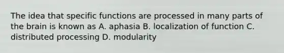 The idea that specific functions are processed in many parts of the brain is known as A. aphasia B. localization of function C. distributed processing D. modularity