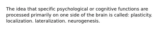 The idea that specific psychological or cognitive functions are processed primarily on one side of the brain is called: plasticity. localization. lateralization. neurogenesis.