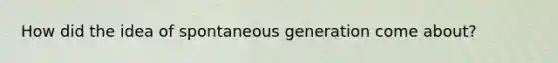 How did the idea of spontaneous generation come about?