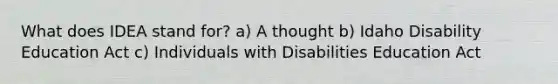 What does IDEA stand for? a) A thought b) Idaho Disability Education Act c) Individuals with Disabilities Education Act