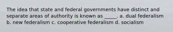 The idea that state and federal governments have distinct and separate areas of authority is known as _____. a. dual federalism b. new federalism c. cooperative federalism d. socialism