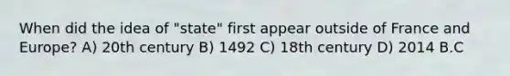 When did the idea of "state" first appear outside of France and Europe? A) 20th century B) 1492 C) 18th century D) 2014 B.C