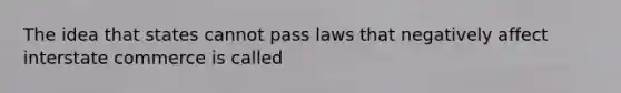 The idea that states cannot pass laws that negatively affect interstate commerce is called