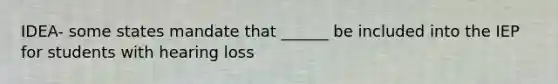 IDEA- some states mandate that ______ be included into the IEP for students with hearing loss