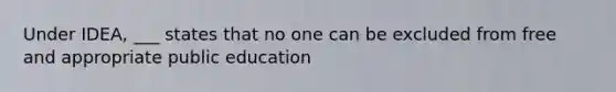 Under IDEA, ___ states that no one can be excluded from free and appropriate public education