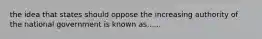 the idea that states should oppose the increasing authority of the national government is known as......