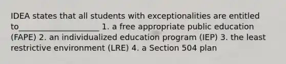 IDEA states that all students with exceptionalities are entitled to____________________ 1. a free appropriate public education (FAPE) 2. an individualized education program (IEP) 3. the least restrictive environment (LRE) 4. a Section 504 plan