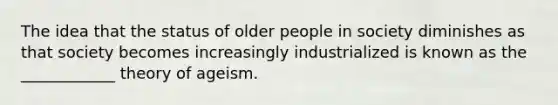 The idea that the status of older people in society diminishes as that society becomes increasingly industrialized is known as the ____________ theory of ageism.