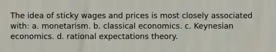 The idea of sticky wages and prices is most closely associated with: a. monetarism. b. classical economics. c. Keynesian economics. d. rational expectations theory.