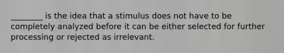 ________ is the idea that a stimulus does not have to be completely analyzed before it can be either selected for further processing or rejected as irrelevant.