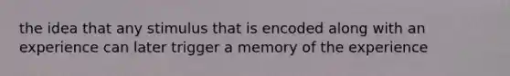 the idea that any stimulus that is encoded along with an experience can later trigger a memory of the experience