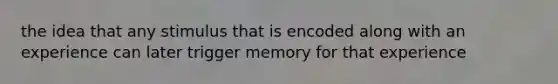 the idea that any stimulus that is encoded along with an experience can later trigger memory for that experience