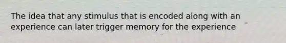 The idea that any stimulus that is encoded along with an experience can later trigger memory for the experience