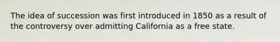 The idea of succession was first introduced in 1850 as a result of the controversy over admitting California as a free state.