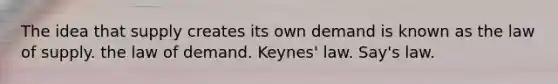 The idea that supply creates its own demand is known as the law of supply. the law of demand. Keynes' law. Say's law.