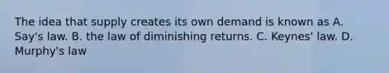 The idea that supply creates its own demand is known as A. ​Say's law. B. the law of diminishing returns. C. ​Keynes' law. D. ​Murphy's law