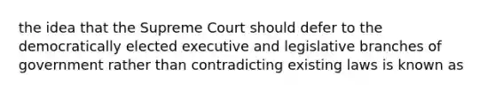 the idea that the Supreme Court should defer to the democratically elected executive and legislative branches of government rather than contradicting existing laws is known as