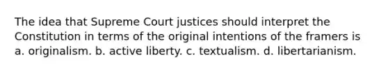 The idea that Supreme Court justices should interpret the Constitution in terms of the original intentions of the framers is a. originalism. b. active liberty. c. textualism. d. libertarianism.