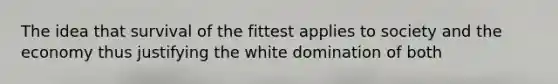 The idea that survival of the fittest applies to society and the economy thus justifying the white domination of both