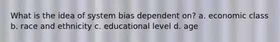 What is the idea of system bias dependent on? a. economic class b. race and ethnicity c. educational level d. age