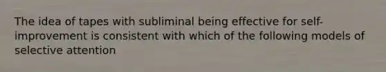 The idea of tapes with subliminal being effective for self-improvement is consistent with which of the following models of selective attention