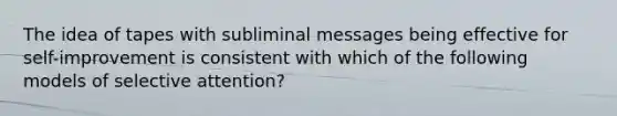 The idea of tapes with subliminal messages being effective for self-improvement is consistent with which of the following models of selective attention?