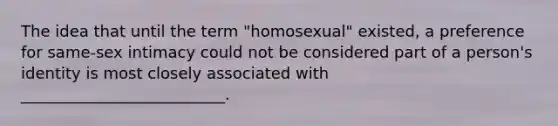 The idea that until the term "homosexual" existed, a preference for same-sex intimacy could not be considered part of a person's identity is most closely associated with __________________________.