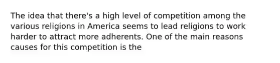 The idea that there's a high level of competition among the various religions in America seems to lead religions to work harder to attract more adherents. One of the main reasons causes for this competition is the