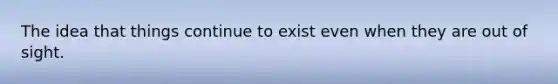 The idea that things continue to exist even when they are out of sight.