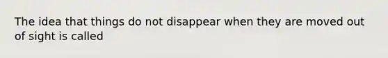 The idea that things do not disappear when they are moved out of sight is called