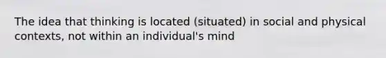 The idea that thinking is located (situated) in social and physical contexts, not within an individual's mind