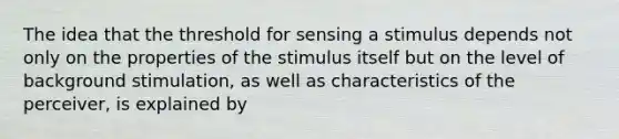 The idea that the threshold for sensing a stimulus depends not only on the properties of the stimulus itself but on the level of background stimulation, as well as characteristics of the perceiver, is explained by