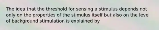 The idea that the threshold for sensing a stimulus depends not only on the properties of the stimulus itself but also on the level of background stimulation is explained by