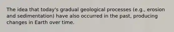 The idea that today's gradual geological processes (e.g., erosion and sedimentation) have also occurred in the past, producing changes in Earth over time.